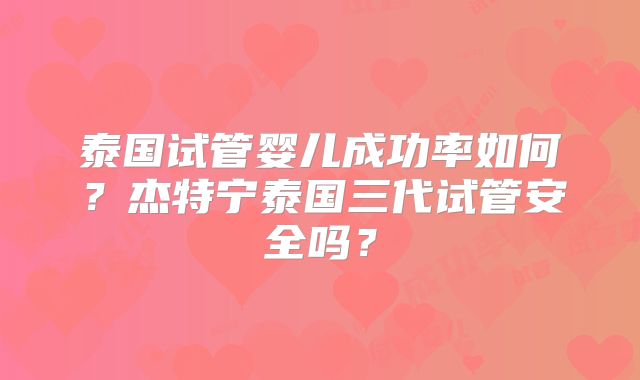 泰国试管婴儿成功率如何？杰特宁泰国三代试管安全吗？