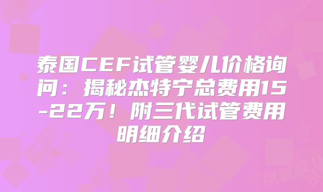 泰国CEF试管婴儿价格询问：揭秘杰特宁总费用15-22万！附三代试管费用明细介绍