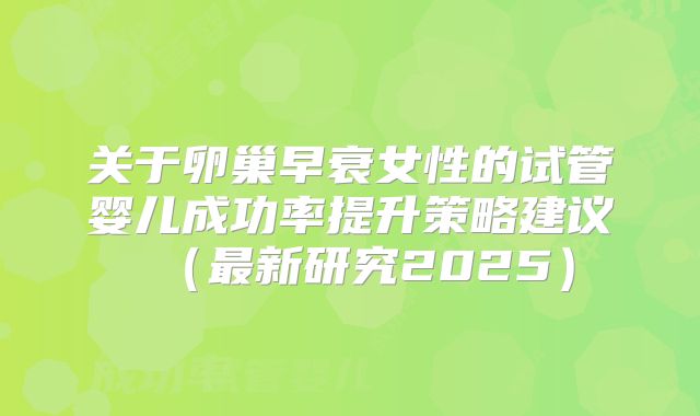 关于卵巢早衰女性的试管婴儿成功率提升策略建议（最新研究2025）