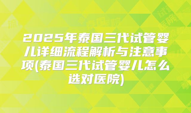 2025年泰国三代试管婴儿详细流程解析与注意事项(泰国三代试管婴儿怎么选对医院)