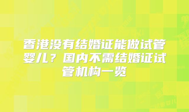 香港没有结婚证能做试管婴儿？国内不需结婚证试管机构一览