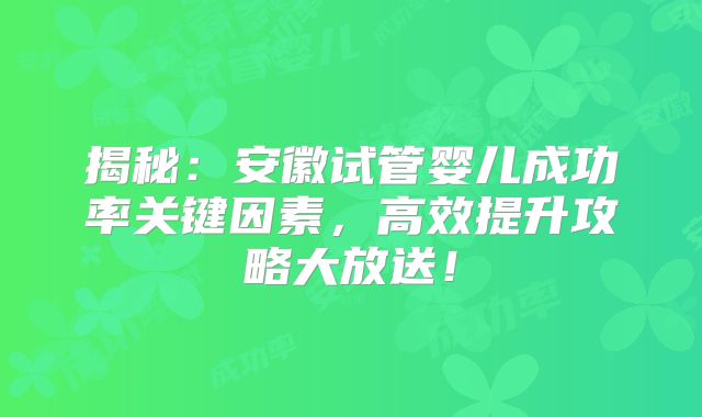 揭秘：安徽试管婴儿成功率关键因素，高效提升攻略大放送！