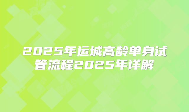 2025年运城高龄单身试管流程2025年详解