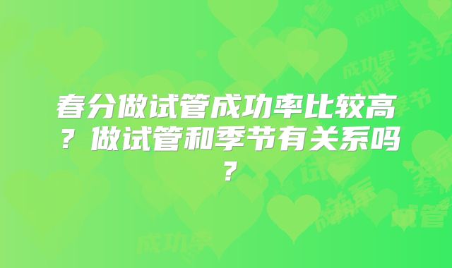 春分做试管成功率比较高？做试管和季节有关系吗？