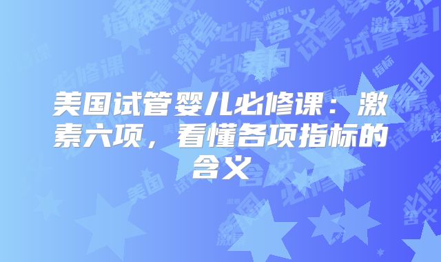 美国试管婴儿必修课：激素六项，看懂各项指标的含义