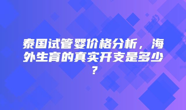 泰国试管婴价格分析，海外生育的真实开支是多少？