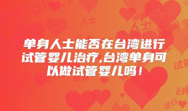 单身人士能否在台湾进行试管婴儿治疗,台湾单身可以做试管婴儿吗！