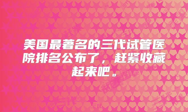 美国最著名的三代试管医院排名公布了,赶紧收藏起来吧。