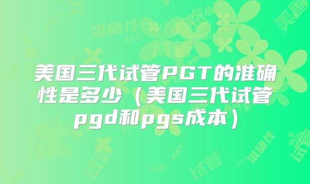 美国三代试管PGT的准确性是多少（美国三代试管pgd和pgs成本）