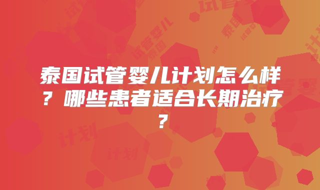 泰国试管婴儿计划怎么样？哪些患者适合长期治疗？