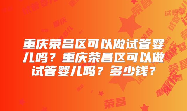 重庆荣昌区可以做试管婴儿吗?重庆荣昌区可以做试管婴儿吗?多少钱?