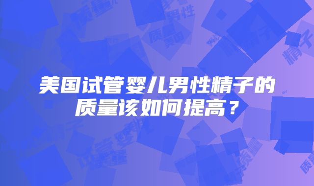 美国试管婴儿男性精子的质量该如何提高？