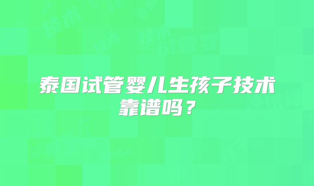 泰国试管婴儿生孩子技术靠谱吗？
