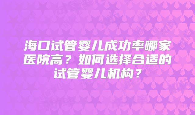 海口试管婴儿成功率哪家医院高？如何选择合适的试管婴儿机构？