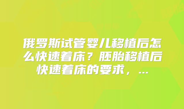 俄罗斯试管婴儿移植后怎么快速着床？胚胎移植后快速着床的要求，...