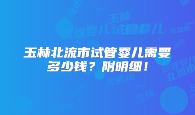 玉林北流市试管婴儿需要多少钱？附明细！