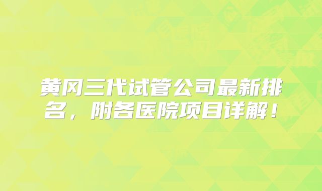 黄冈三代试管公司最新排名，附各医院项目详解！