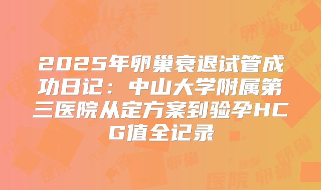 2025年卵巢衰退试管成功日记：中山大学附属第三医院从定方案到验孕HCG值全记录
