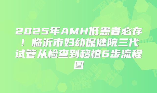 2025年AMH低患者必存!临沂市妇幼保健院三代试管从检查到移植6步流程图