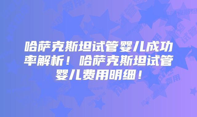 哈萨克斯坦试管婴儿成功率解析！哈萨克斯坦试管婴儿费用明细！
