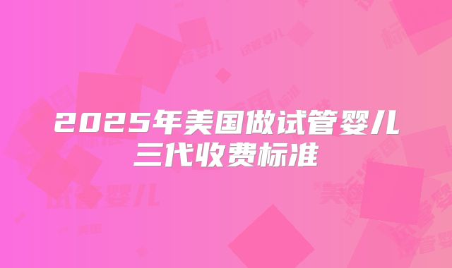 2025年美国做试管婴儿三代收费标准