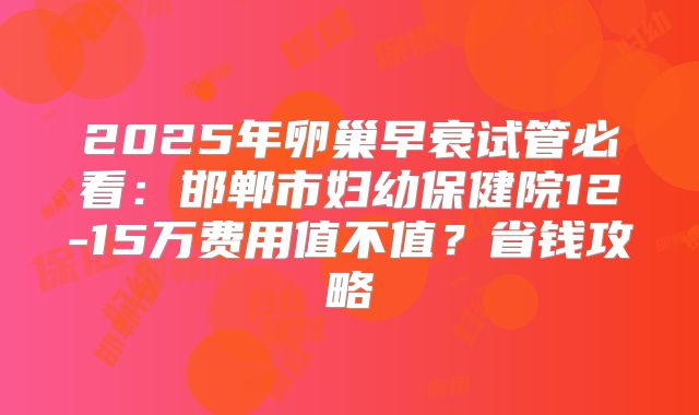 2025年卵巢早衰试管必看：邯郸市妇幼保健院12-15万费用值不值？省钱攻略