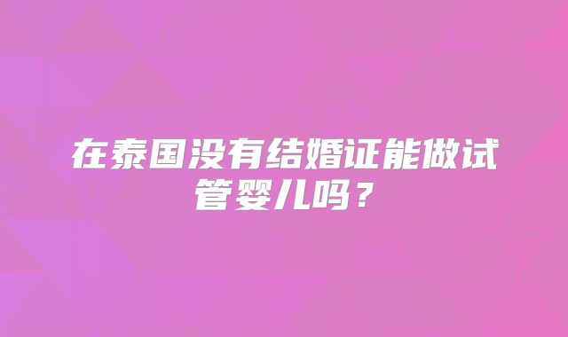 在泰国没有结婚证能做试管婴儿吗？