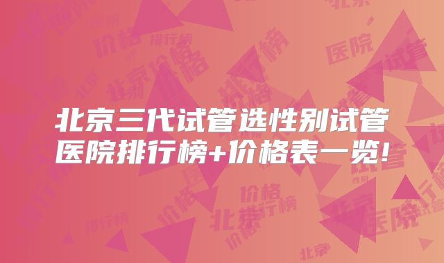 北京三代试管选性别试管医院排行榜+价格表一览!