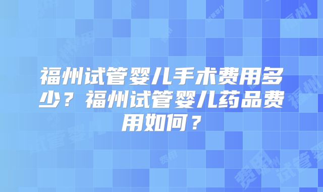 福州试管婴儿手术费用多少？福州试管婴儿药品费用如何？