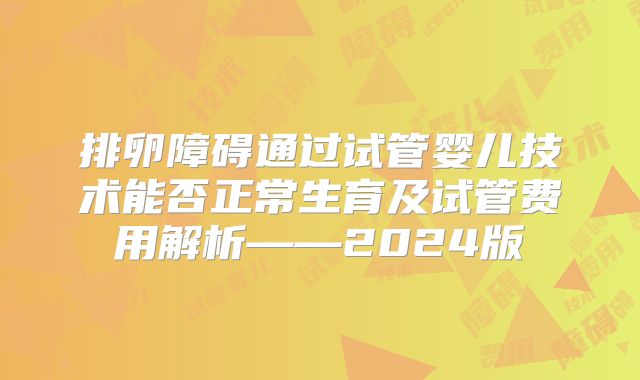 排卵障碍通过试管婴儿技术能否正常生育及试管费用解析——2024版