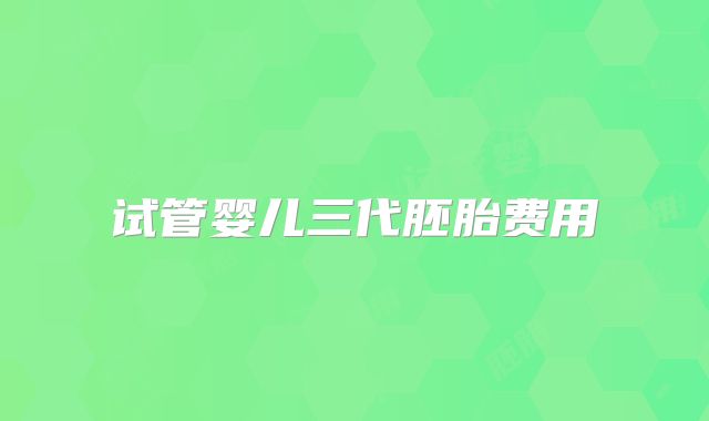 试管婴儿三代胚胎费用