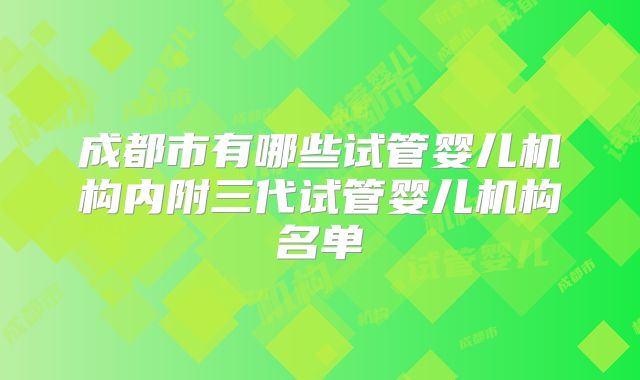成都市有哪些试管婴儿机构内附三代试管婴儿机构名单