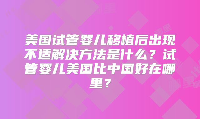 美国试管婴儿移植后出现不适解决方法是什么？试管婴儿美国比中国好在哪里？