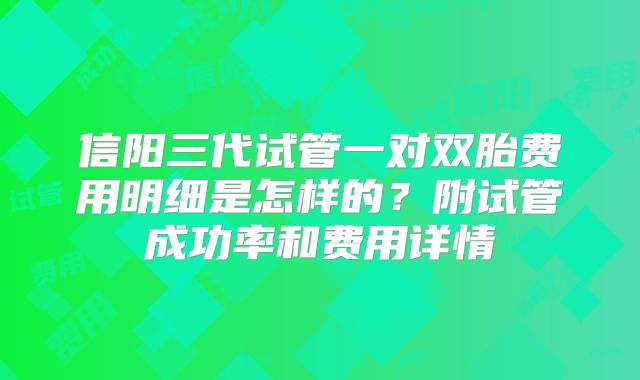 信阳三代试管一对双胎费用明细是怎样的？附试管成功率和费用详情