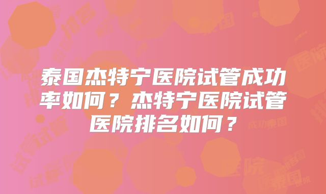 泰国杰特宁医院试管成功率如何？杰特宁医院试管医院排名如何？