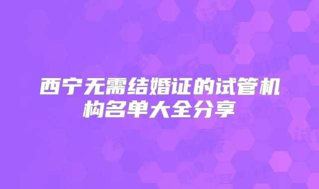 西宁无需结婚证的试管机构名单大全分享