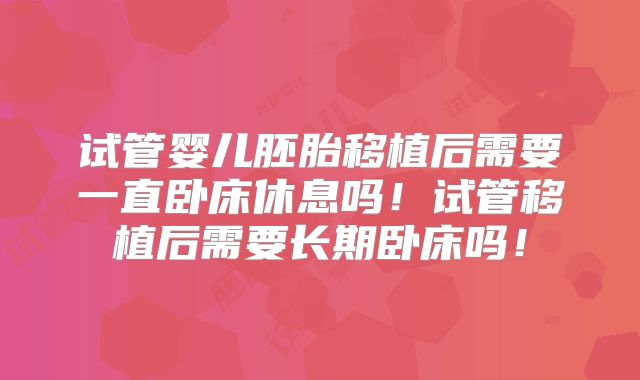 试管婴儿胚胎移植后需要一直卧床休息吗！试管移植后需要长期卧床吗！