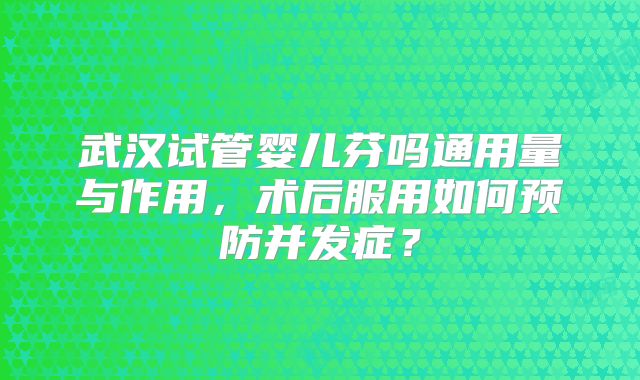 武汉试管婴儿芬吗通用量与作用，术后服用如何预防并发症？