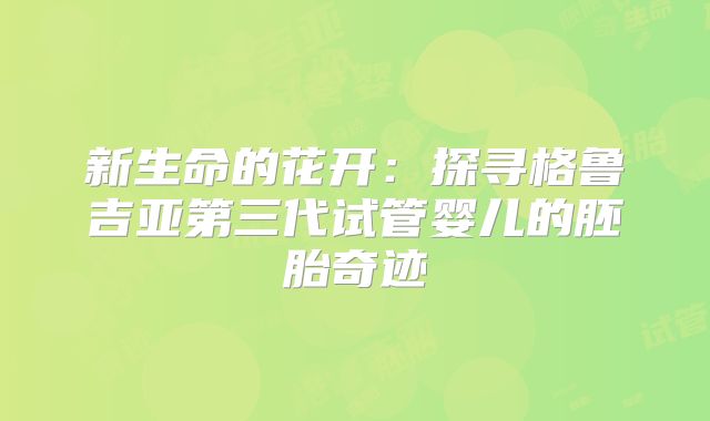 新生命的花开：探寻格鲁吉亚第三代试管婴儿的胚胎奇迹