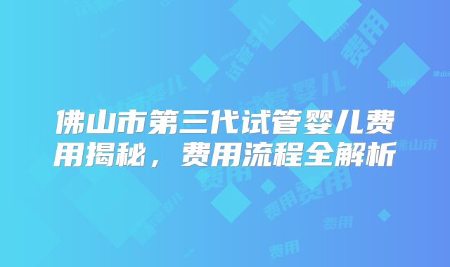 佛山市第三代试管婴儿费用揭秘，费用流程全解析