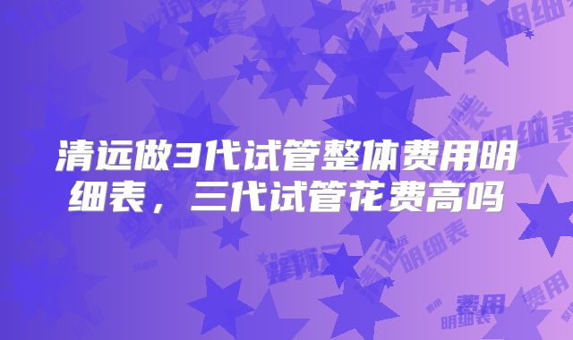 清远做3代试管整体费用明细表，三代试管花费高吗