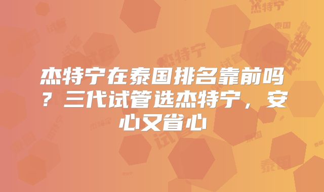 杰特宁在泰国排名靠前吗？三代试管选杰特宁，安心又省心
