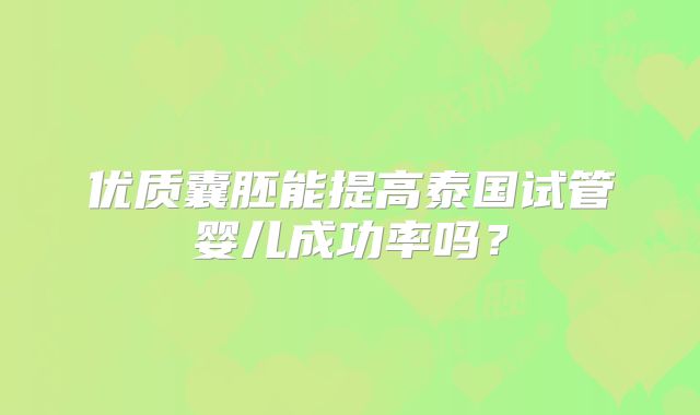 优质囊胚能提高泰国试管婴儿成功率吗？
