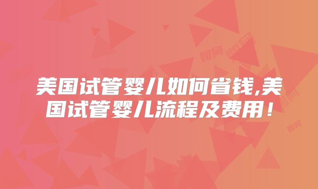 美国试管婴儿如何省钱,美国试管婴儿流程及费用！