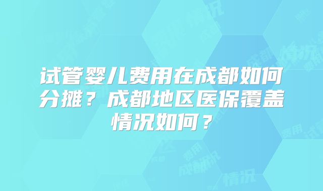 试管婴儿费用在成都如何分摊？成都地区医保覆盖情况如何？