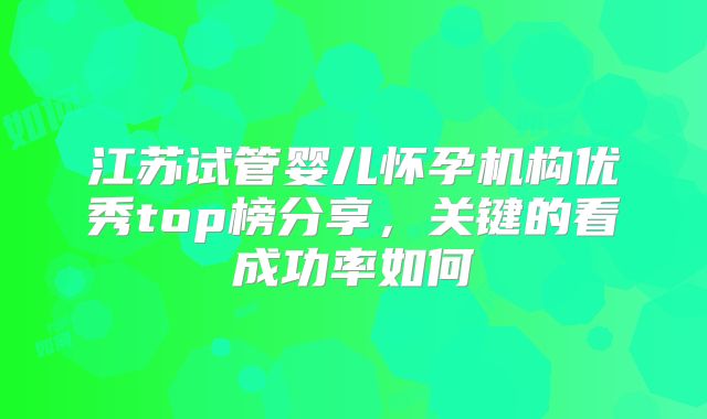 江苏试管婴儿怀孕机构优秀top榜分享，关键的看成功率如何