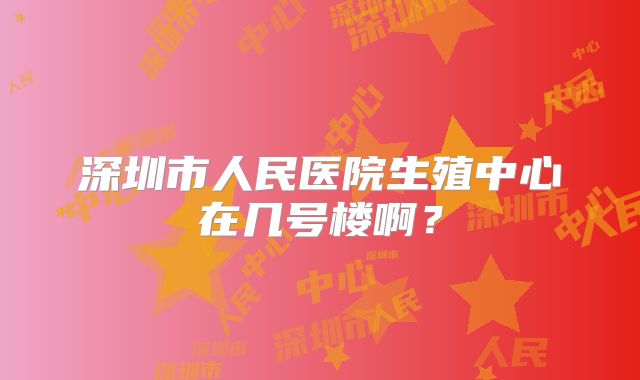深圳市人民医院生殖中心在几号楼啊？