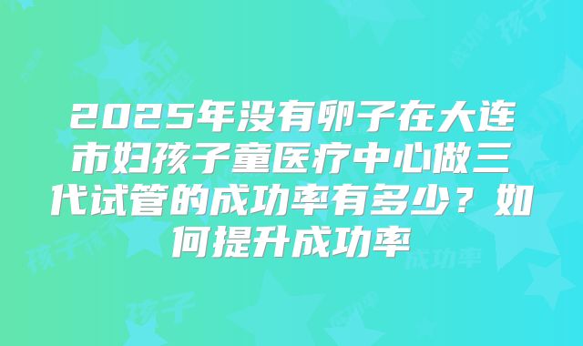 2025年没有卵子在大连市妇孩子童医疗中心做三代试管的成功率有多少？如何提升成功率