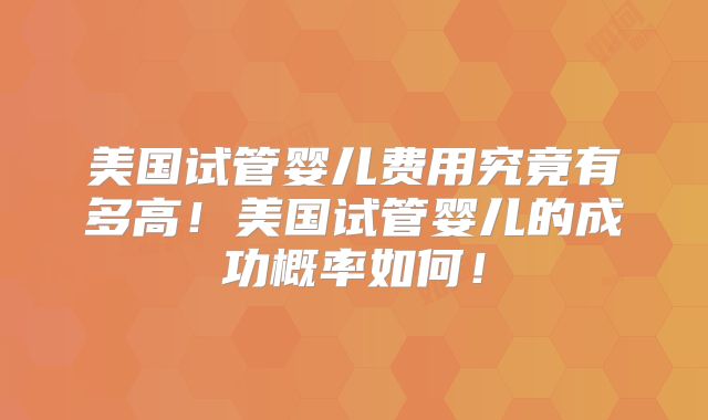 美国试管婴儿费用究竟有多高！美国试管婴儿的成功概率如何！