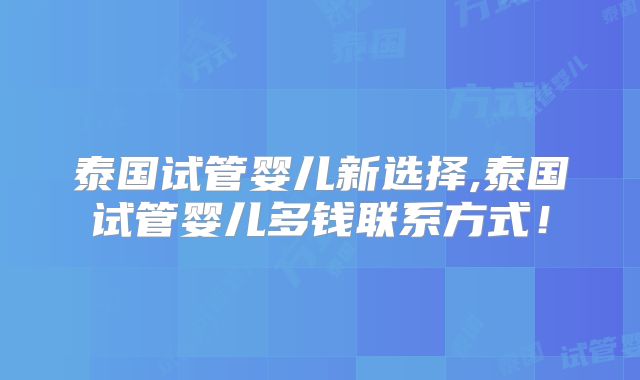 泰国试管婴儿新选择,泰国试管婴儿多钱联系方式！
